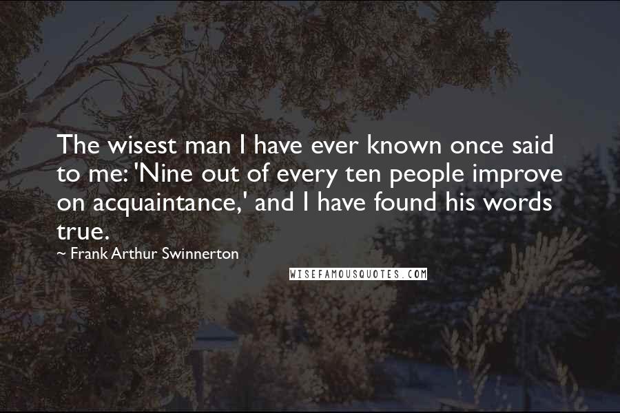 Frank Arthur Swinnerton quotes: The wisest man I have ever known once said to me: 'Nine out of every ten people improve on acquaintance,' and I have found his words true.