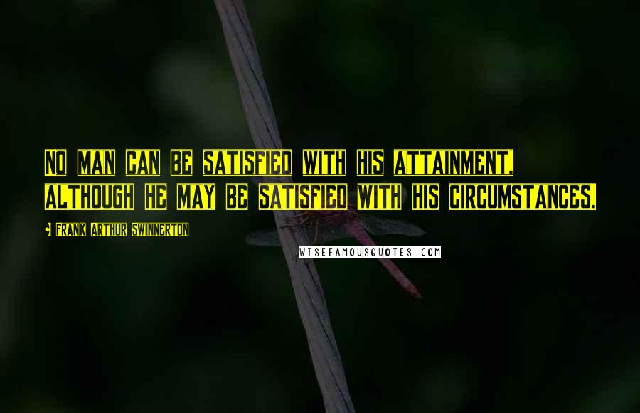 Frank Arthur Swinnerton quotes: No man can be satisfied with his attainment, although he may be satisfied with his circumstances.