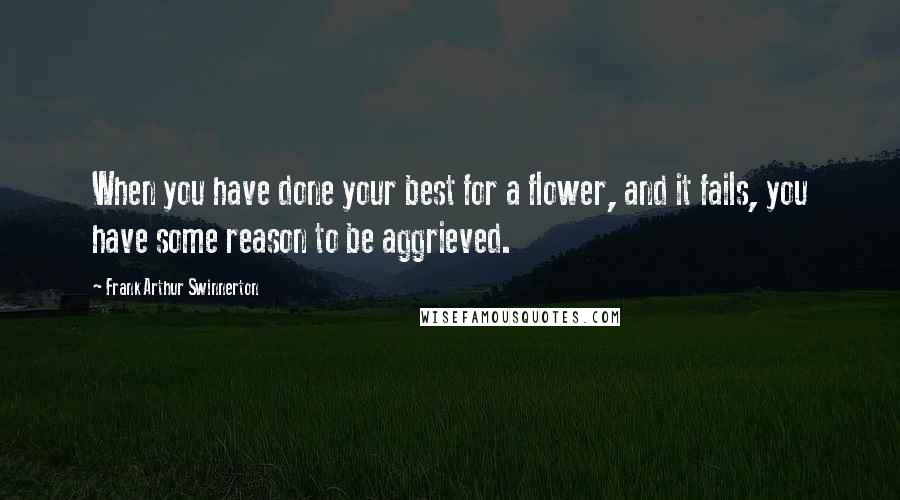 Frank Arthur Swinnerton quotes: When you have done your best for a flower, and it fails, you have some reason to be aggrieved.