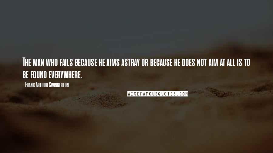 Frank Arthur Swinnerton quotes: The man who fails because he aims astray or because he does not aim at all is to be found everywhere.