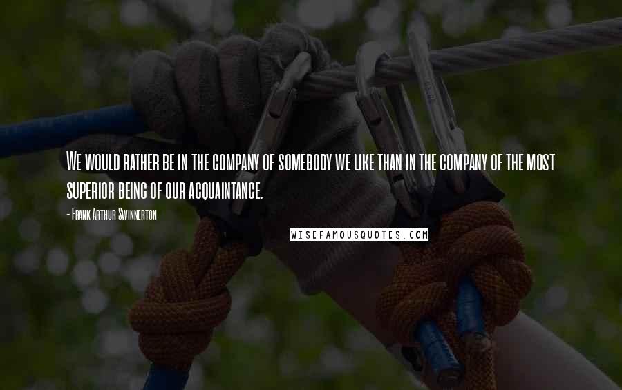 Frank Arthur Swinnerton quotes: We would rather be in the company of somebody we like than in the company of the most superior being of our acquaintance.