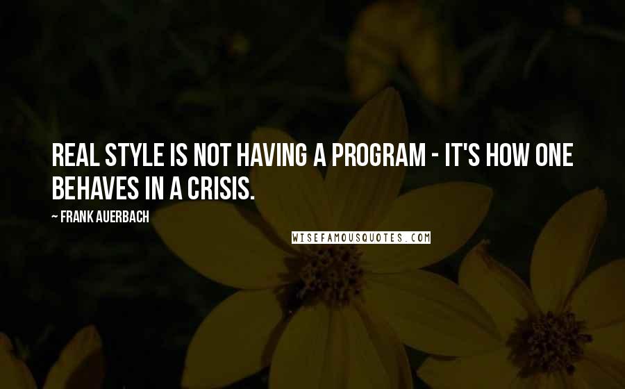 Frank Auerbach quotes: Real style is not having a program - it's how one behaves in a crisis.