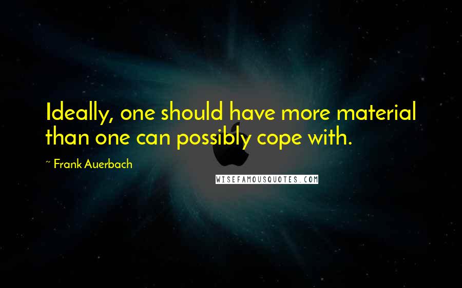 Frank Auerbach quotes: Ideally, one should have more material than one can possibly cope with.