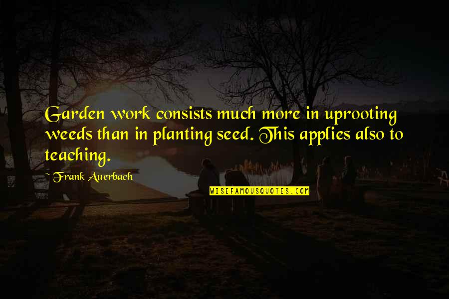 Frank Auerbach Quotes By Frank Auerbach: Garden work consists much more in uprooting weeds