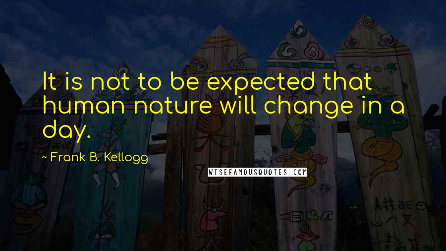 Frank B. Kellogg quotes: It is not to be expected that human nature will change in a day.