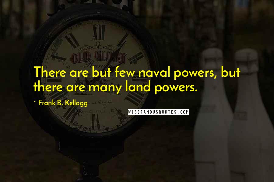 Frank B. Kellogg quotes: There are but few naval powers, but there are many land powers.