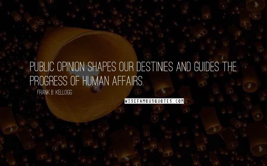 Frank B. Kellogg quotes: Public opinion shapes our destinies and guides the progress of human affairs.