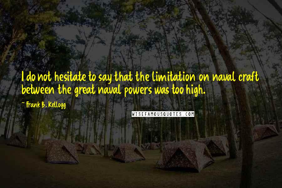Frank B. Kellogg quotes: I do not hesitate to say that the limitation on naval craft between the great naval powers was too high.