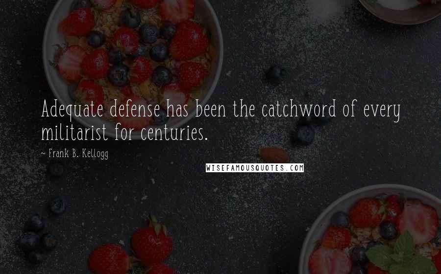 Frank B. Kellogg quotes: Adequate defense has been the catchword of every militarist for centuries.
