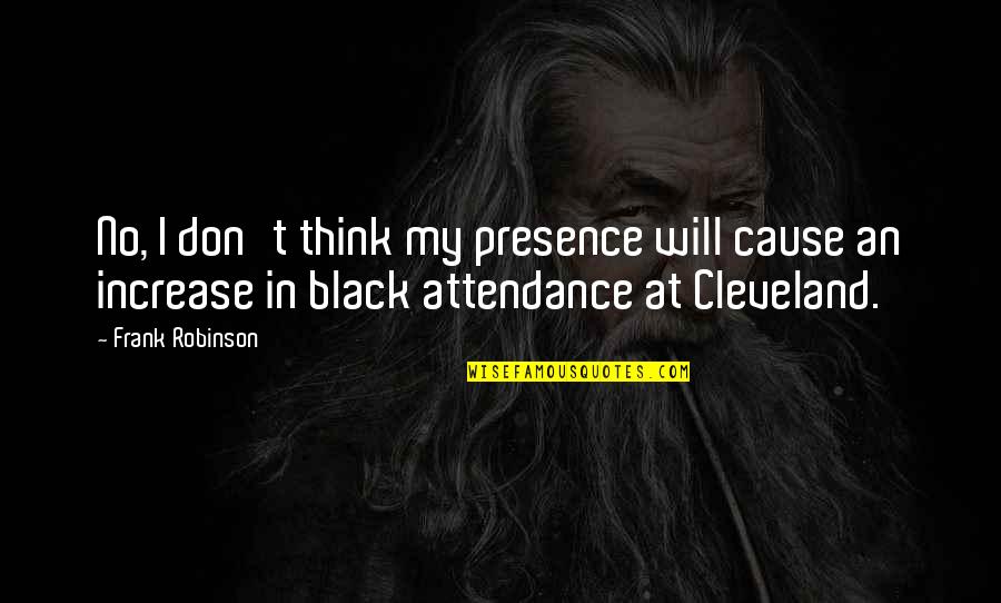 Frank B Robinson Quotes By Frank Robinson: No, I don't think my presence will cause Frank B Robinson Quotes By Frank Robinson: No, I don't think my presence will cause