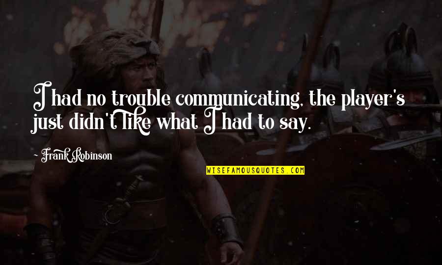 Frank B Robinson Quotes By Frank Robinson: I had no trouble communicating, the player's just