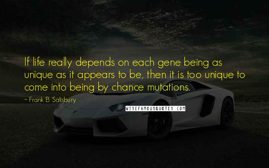 Frank B. Salisbury quotes: If life really depends on each gene being as unique as it appears to be, then it is too unique to come into being by chance mutations.