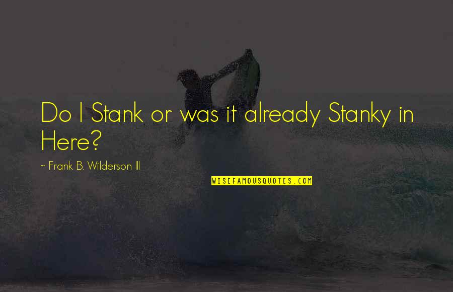 Frank B Wilderson Quotes By Frank B. Wilderson III: Do I Stank or was it already Stanky