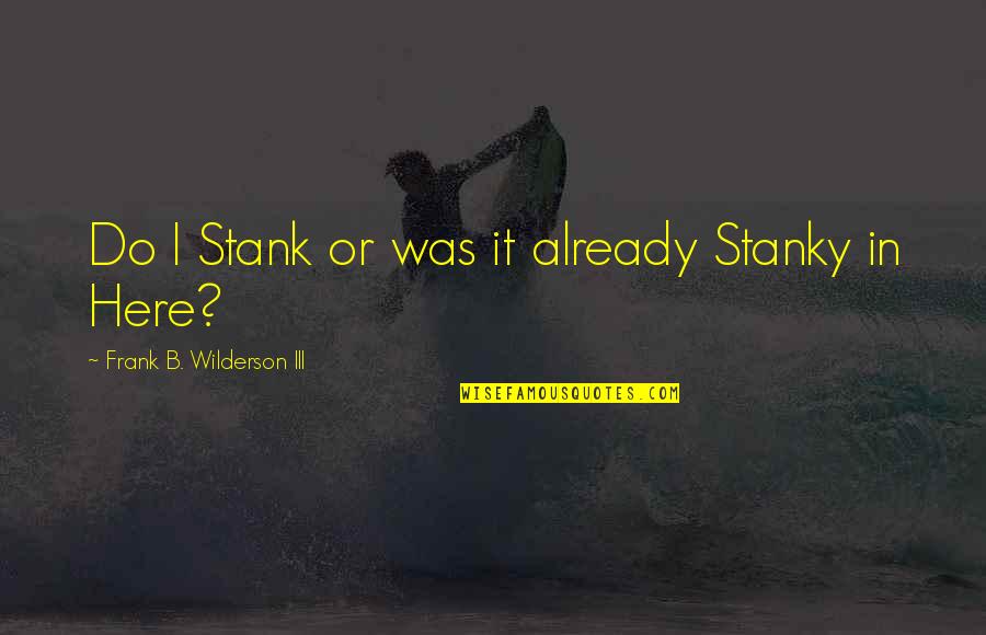Frank B Wilderson Quotes By Frank B. Wilderson III: Do I Stank or was it already Stanky Frank B Wilderson Quotes By Frank B. Wilderson III: Do I Stank or was it already Stanky