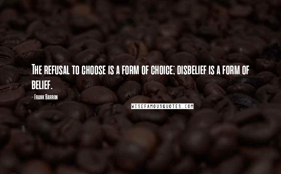 Frank Barron quotes: The refusal to choose is a form of choice; disbelief is a form of belief.