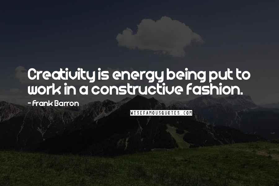 Frank Barron quotes: Creativity is energy being put to work in a constructive fashion.