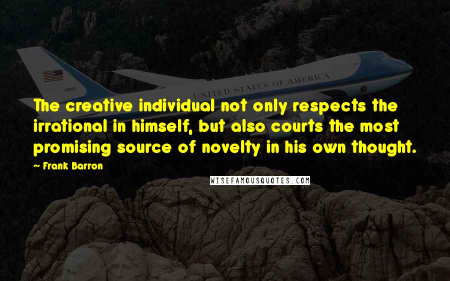 Frank Barron quotes: The creative individual not only respects the irrational in himself, but also courts the most promising source of novelty in his own thought.