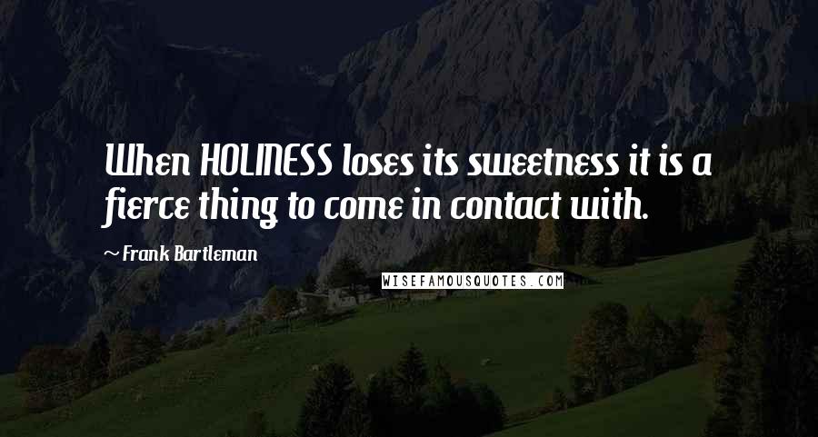 Frank Bartleman quotes: When HOLINESS loses its sweetness it is a fierce thing to come in contact with.