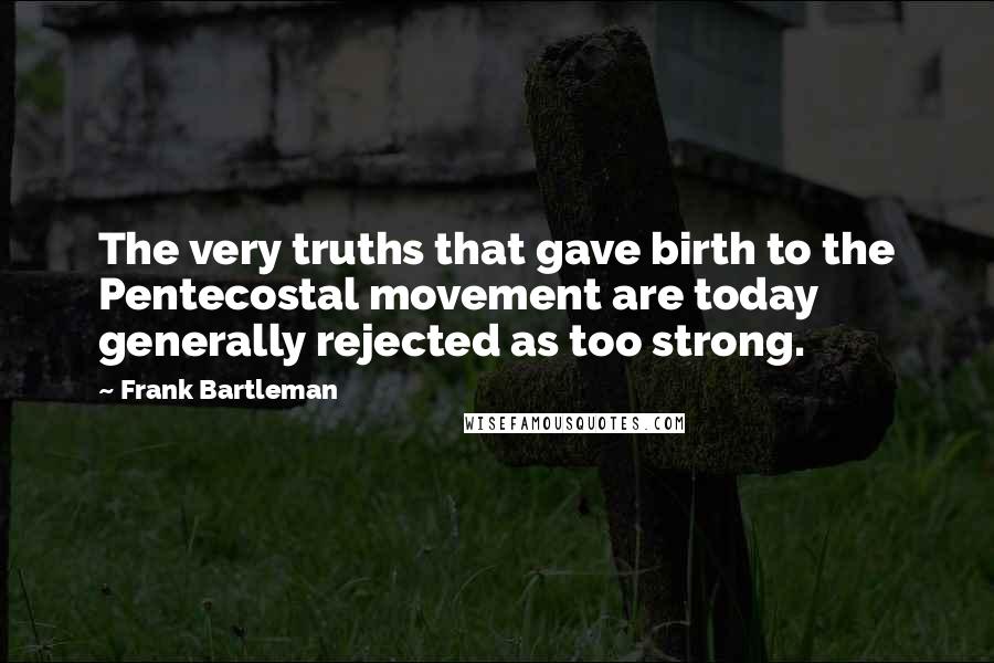 Frank Bartleman quotes: The very truths that gave birth to the Pentecostal movement are today generally rejected as too strong.