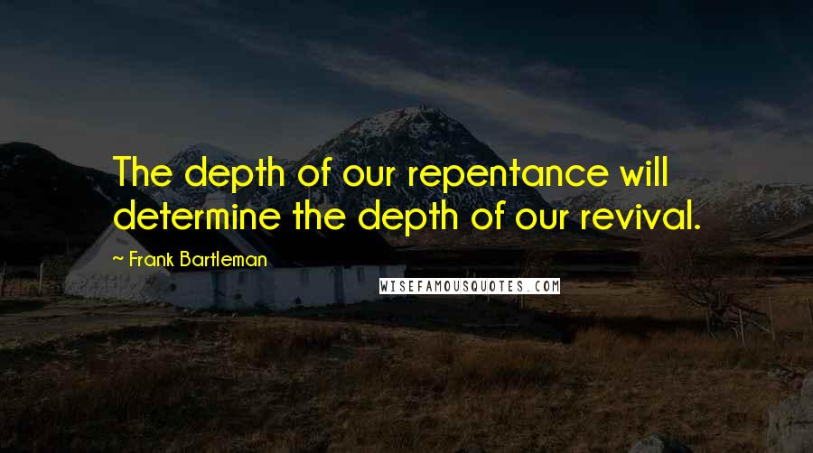 Frank Bartleman quotes: The depth of our repentance will determine the depth of our revival.