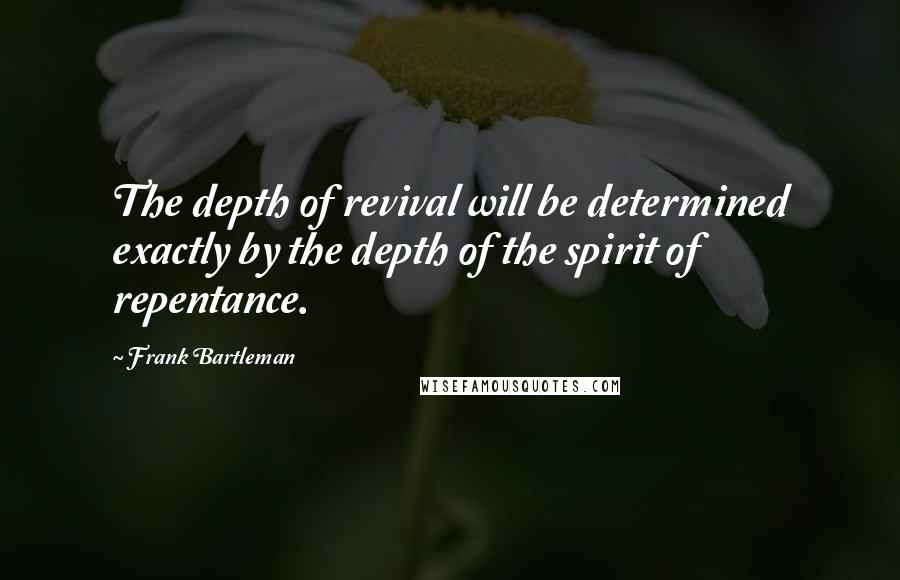 Frank Bartleman quotes: The depth of revival will be determined exactly by the depth of the spirit of repentance.