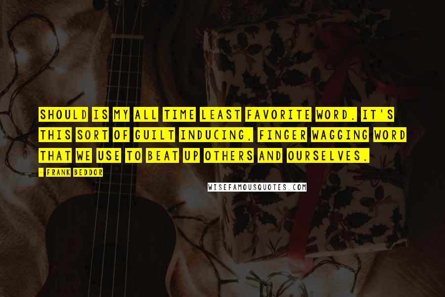 Frank Beddor quotes: Should is my all time least favorite word. It's this sort of guilt inducing, finger wagging word that we use to beat up others and ourselves.