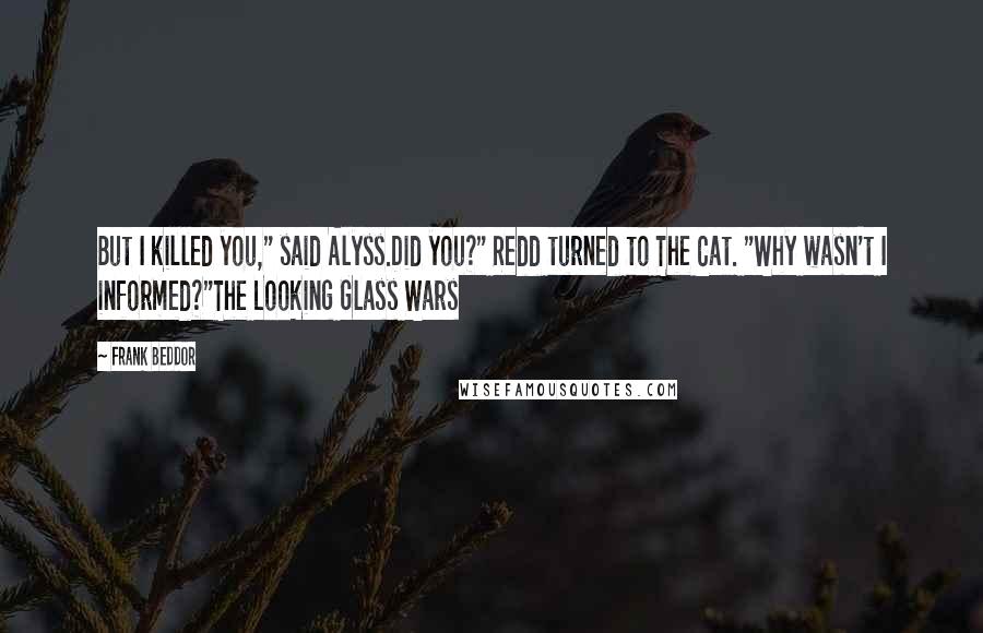 Frank Beddor quotes: But I killed you," said Alyss.Did you?" Redd turned to The Cat. "Why wasn't I informed?"The Looking Glass Wars