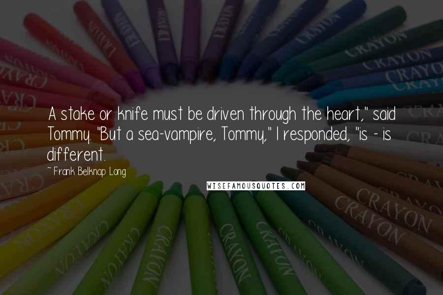 Frank Belknap Long quotes: A stake or knife must be driven through the heart," said Tommy. "But a sea-vampire, Tommy," I responded, "is - is different. Frank Belknap Long quotes: A stake or knife must be driven through the heart," said Tommy. "But a sea-vampire, Tommy," I responded, "is - is different.