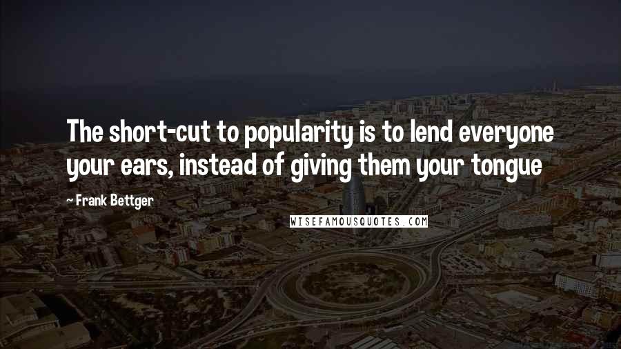 Frank Bettger quotes: The short-cut to popularity is to lend everyone your ears, instead of giving them your tongue