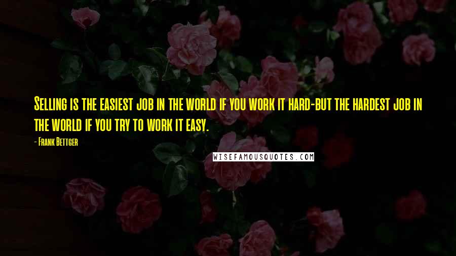 Frank Bettger quotes: Selling is the easiest job in the world if you work it hard-but the hardest job in the world if you try to work it easy.