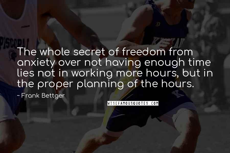 Frank Bettger quotes: The whole secret of freedom from anxiety over not having enough time lies not in working more hours, but in the proper planning of the hours.