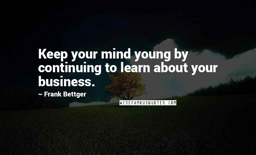 Frank Bettger quotes: Keep your mind young by continuing to learn about your business.