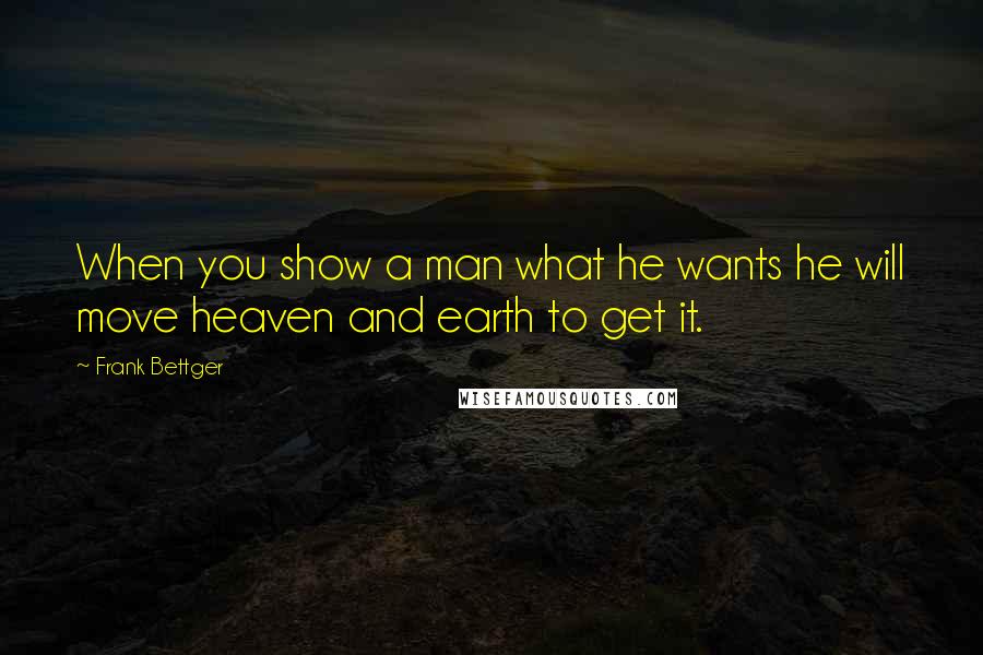 Frank Bettger quotes: When you show a man what he wants he will move heaven and earth to get it.