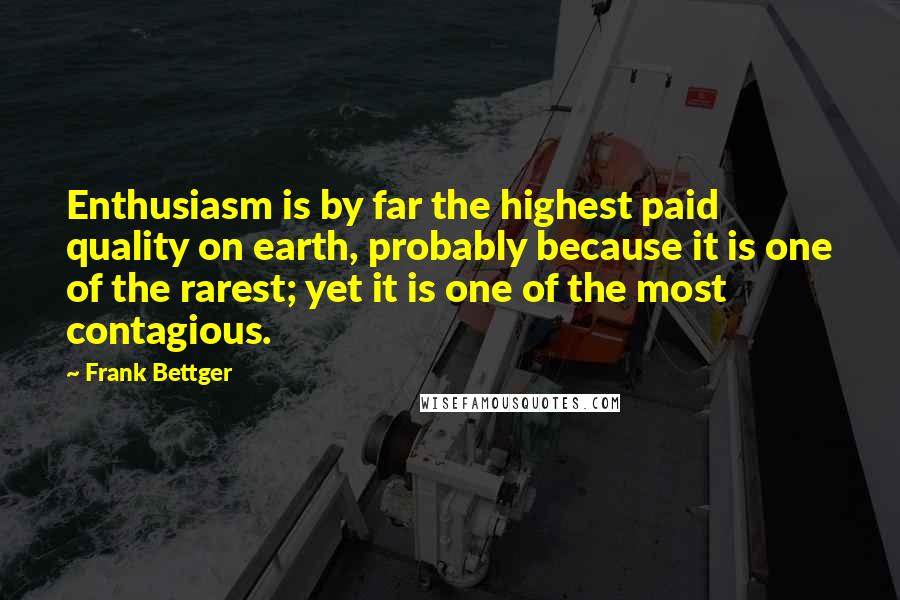 Frank Bettger quotes: Enthusiasm is by far the highest paid quality on earth, probably because it is one of the rarest; yet it is one of the most contagious.