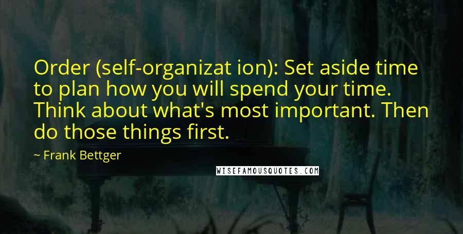 Frank Bettger quotes: Order (self-organizat ion): Set aside time to plan how you will spend your time. Think about what's most important. Then do those things first.