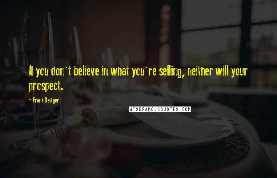 Frank Bettger quotes: If you don't believe in what you're selling, neither will your prospect.