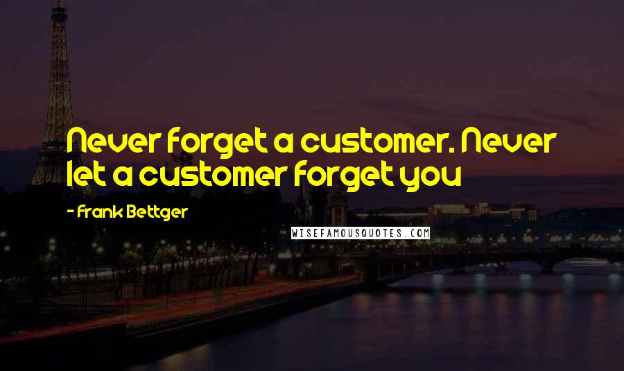 Frank Bettger quotes: Never forget a customer. Never let a customer forget you