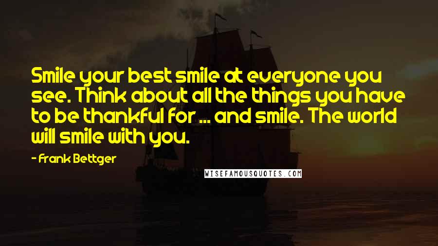 Frank Bettger quotes: Smile your best smile at everyone you see. Think about all the things you have to be thankful for ... and smile. The world will smile with you.
