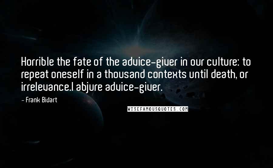 Frank Bidart quotes: Horrible the fate of the advice-giver in our culture: to repeat oneself in a thousand contexts until death, or irrelevance.I abjure advice-giver.
