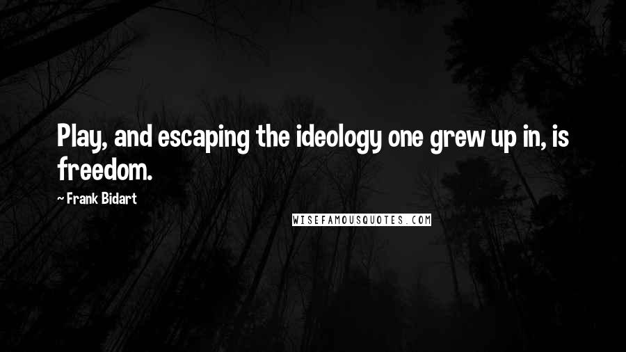 Frank Bidart quotes: Play, and escaping the ideology one grew up in, is freedom.