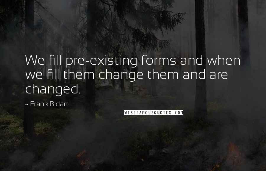 Frank Bidart quotes: We fill pre-existing forms and when we fill them change them and are changed.