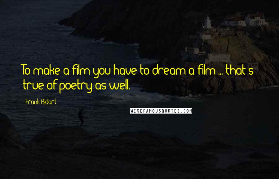 Frank Bidart quotes: To make a film you have to dream a film ... that's true of poetry as well.