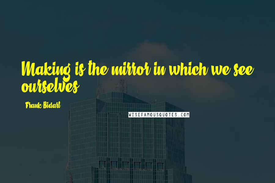 Frank Bidart quotes: Making is the mirror in which we see ourselves.