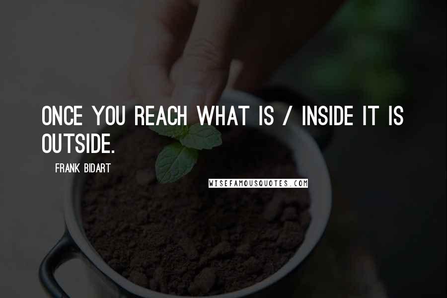 Frank Bidart quotes: Once you reach what is / inside it is outside.