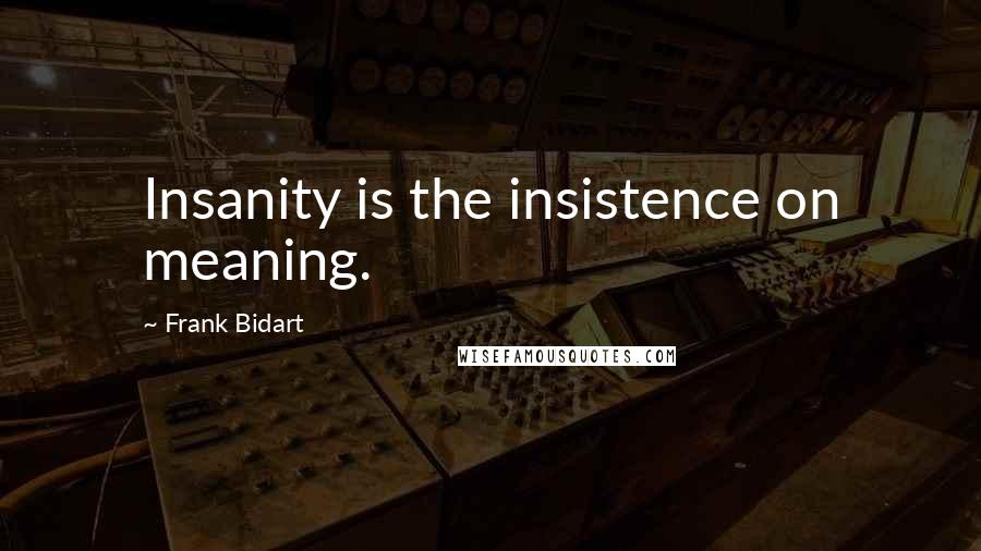 Frank Bidart quotes: Insanity is the insistence on meaning.