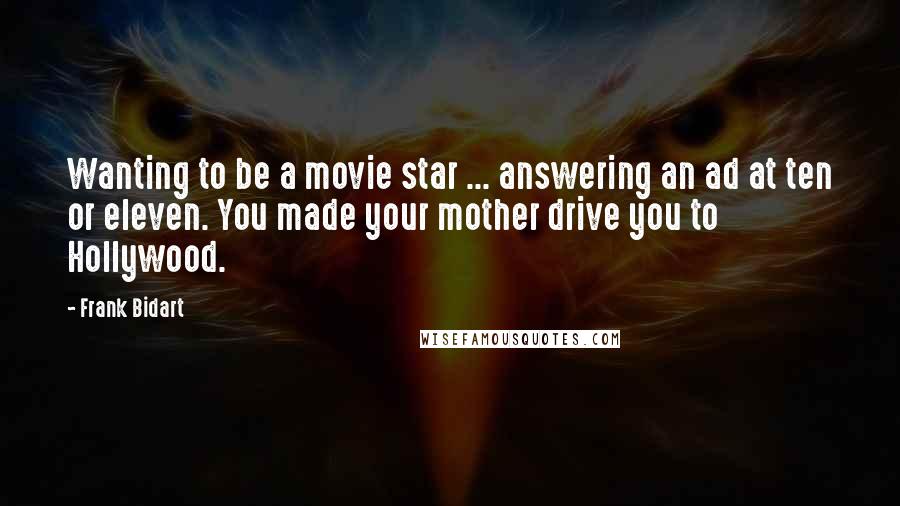 Frank Bidart quotes: Wanting to be a movie star ... answering an ad at ten or eleven. You made your mother drive you to Hollywood.