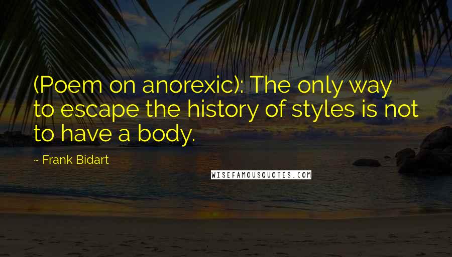 Frank Bidart quotes: (Poem on anorexic): The only way to escape the history of styles is not to have a body.