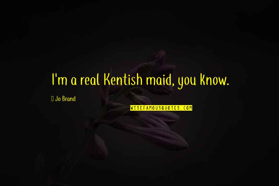 Frank Bidart Quotes By Jo Brand: I'm a real Kentish maid, you know.