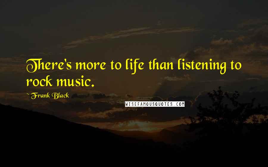 Frank Black quotes: There's more to life than listening to rock music.