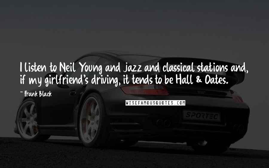 Frank Black quotes: I listen to Neil Young and jazz and classical stations and, if my girlfriend's driving, it tends to be Hall & Oates.